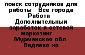 поиск сотрудников для работы - Все города Работа » Дополнительный заработок и сетевой маркетинг   . Мурманская обл.,Видяево нп